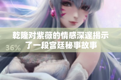 乾隆对紫薇的情感深邃揭示了一段宫廷秘事故事
