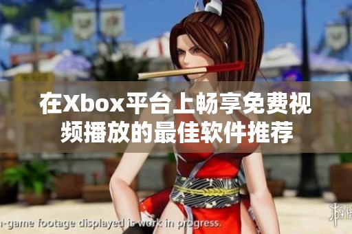 在Xbox平台上畅享免费视频播放的最佳软件推荐