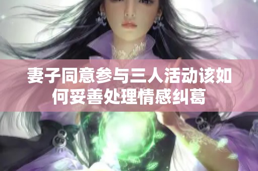 妻子同意参与三人活动该如何妥善处理情感纠葛