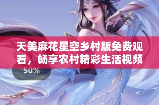 天美麻花星空乡村版免费观看，畅享农村精彩生活视频