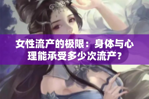 女性流产的极限：身体与心理能承受多少次流产？