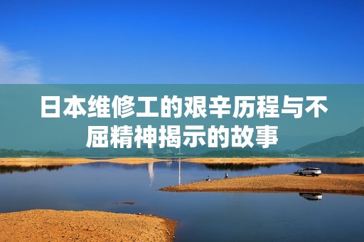 日本维修工的艰辛历程与不屈精神揭示的故事