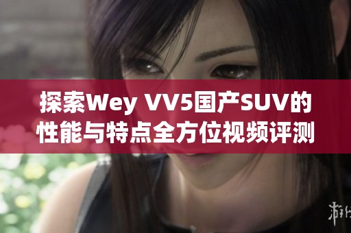 探索Wey VV5国产SUV的性能与特点全方位视频评测