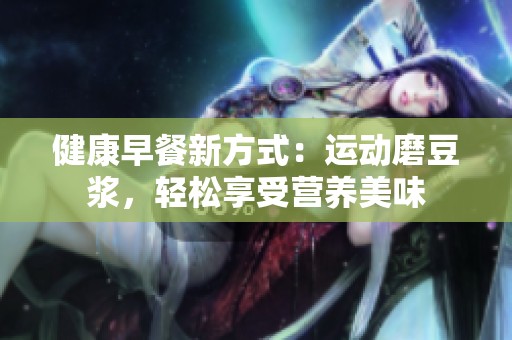 健康早餐新方式：运动磨豆浆，轻松享受营养美味