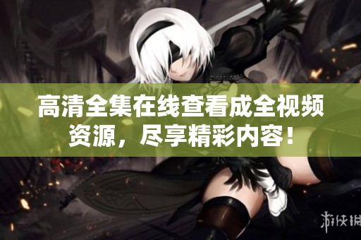 高清全集在线查看成全视频资源，尽享精彩内容！