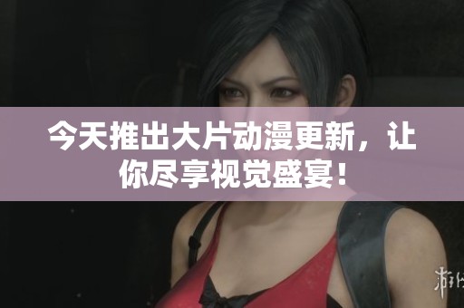 今天推出大片动漫更新，让你尽享视觉盛宴！