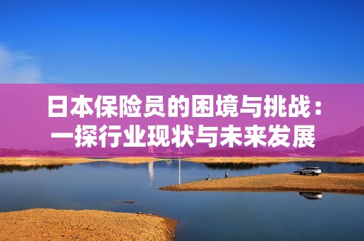 日本保险员的困境与挑战：一探行业现状与未来发展