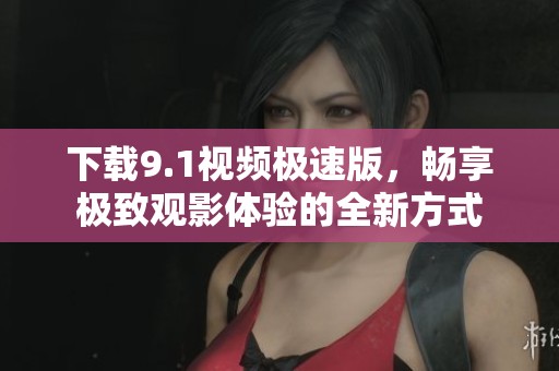 下载9.1视频极速版，畅享极致观影体验的全新方式
