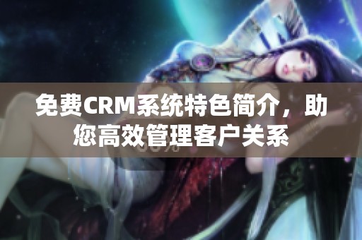 免费CRM系统特色简介，助您高效管理客户关系