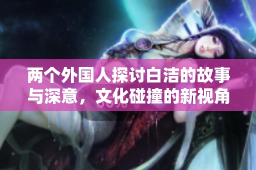 两个外国人探讨白洁的故事与深意，文化碰撞的新视角