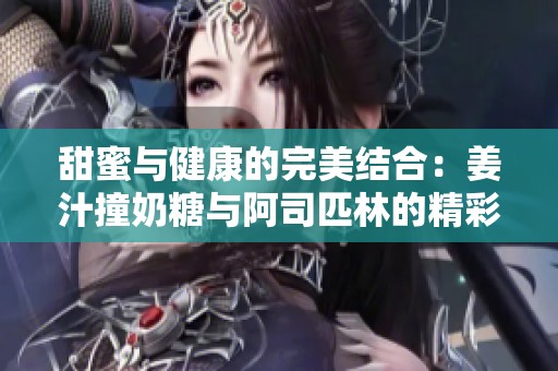 甜蜜与健康的完美结合：姜汁撞奶糖与阿司匹林的精彩故事