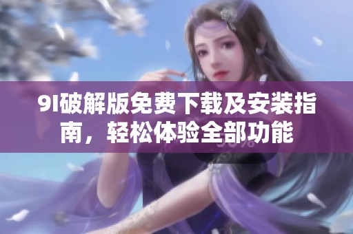 9I破解版免费下载及安装指南，轻松体验全部功能