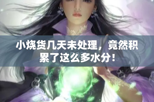 小烧货几天未处理，竟然积累了这么多水分！