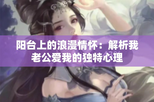 阳台上的浪漫情怀：解析我老公爱我的独特心理