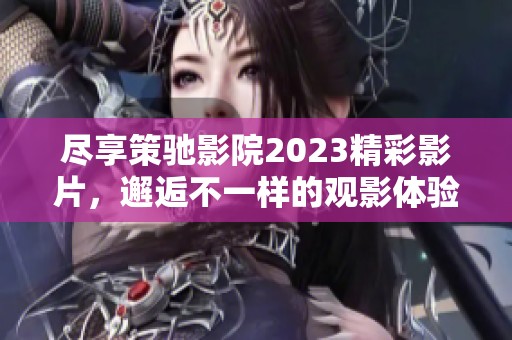 尽享策驰影院2023精彩影片，邂逅不一样的观影体验