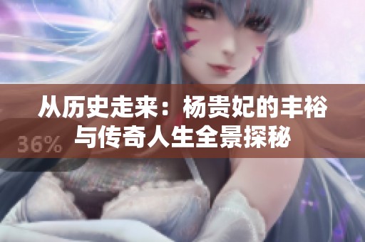 从历史走来：杨贵妃的丰裕与传奇人生全景探秘