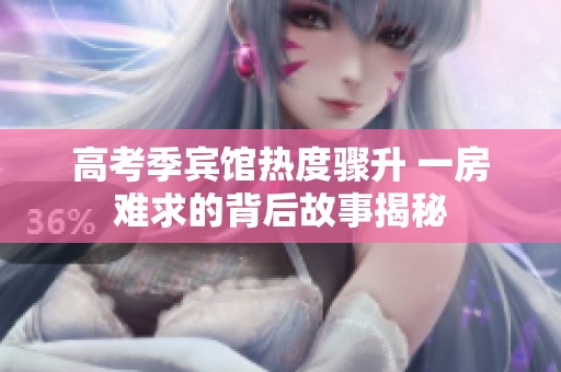 高考季宾馆热度骤升 一房难求的背后故事揭秘