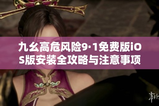 九幺高危风险9·1免费版iOS版安装全攻略与注意事项