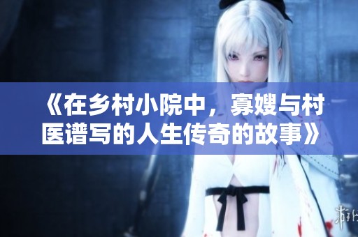 《在乡村小院中，寡嫂与村医谱写的人生传奇的故事》