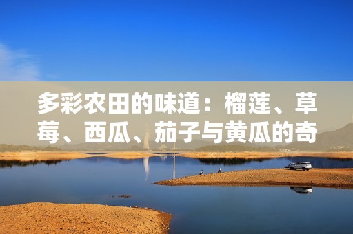 多彩农田的味道：榴莲、草莓、西瓜、茄子与黄瓜的奇妙搭配