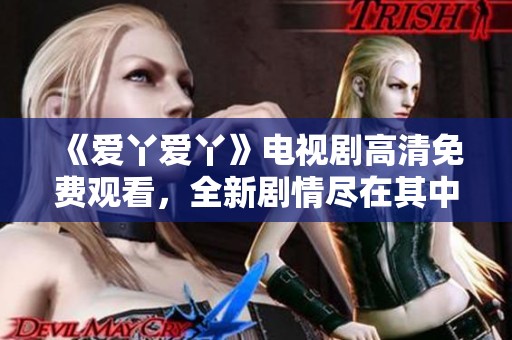 《爱丫爱丫》电视剧高清免费观看，全新剧情尽在其中