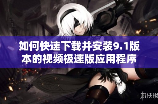 如何快速下载并安装9.1版本的视频极速版应用程序