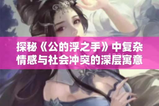 探秘《公的浮之手》中复杂情感与社会冲突的深层寓意