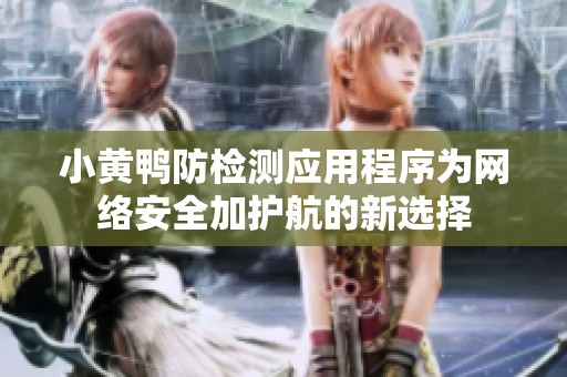 小黄鸭防检测应用程序为网络安全加护航的新选择