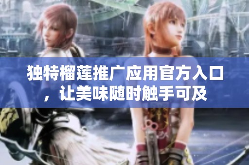 独特榴莲推广应用官方入口，让美味随时触手可及