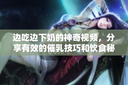 边吃边下奶的神奇视频，分享有效的催乳技巧和饮食秘籍