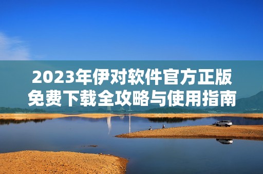 2023年伊对软件官方正版免费下载全攻略与使用指南