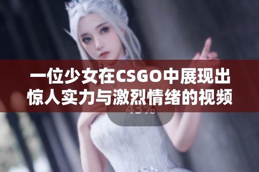一位少女在CSGO中展现出惊人实力与激烈情绪的视频分享