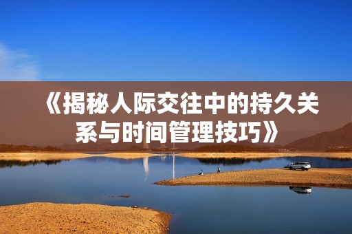 《揭秘人际交往中的持久关系与时间管理技巧》