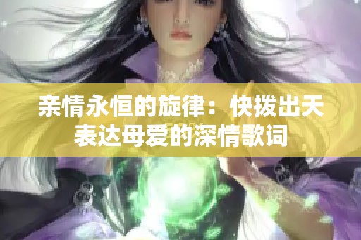 亲情永恒的旋律：快拨出天表达母爱的深情歌词
