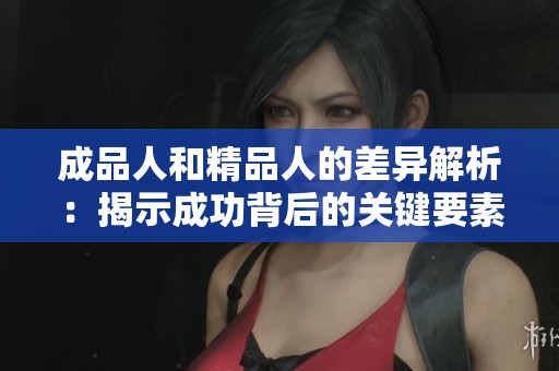成品人和精品人的差异解析：揭示成功背后的关键要素