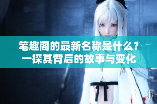 笔趣阁的最新名称是什么？一探其背后的故事与变化