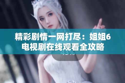 精彩剧情一网打尽：姐姐6电视剧在线观看全攻略