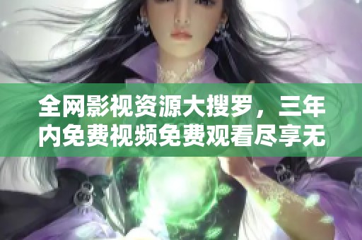 全网影视资源大搜罗，三年内免费视频免费观看尽享无阻