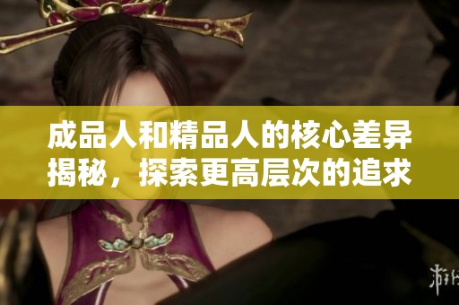 成品人和精品人的核心差异揭秘，探索更高层次的追求之路