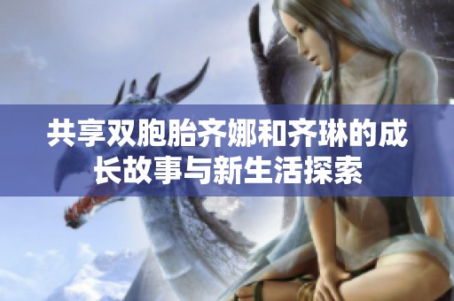 共享双胞胎齐娜和齐琳的成长故事与新生活探索