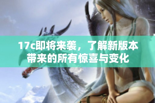 17c即将来袭，了解新版本带来的所有惊喜与变化