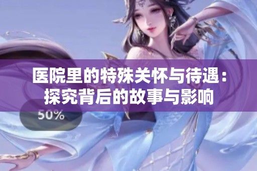 医院里的特殊关怀与待遇：探究背后的故事与影响