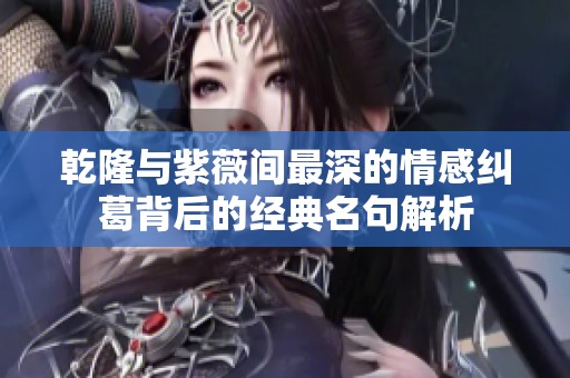 乾隆与紫薇间最深的情感纠葛背后的经典名句解析