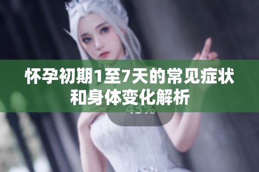 怀孕初期1至7天的常见症状和身体变化解析