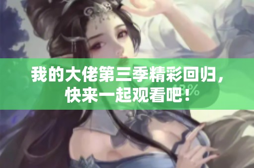 我的大佬第三季精彩回归，快来一起观看吧！