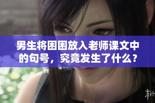 男生将困困放入老师课文中的句号，究竟发生了什么？