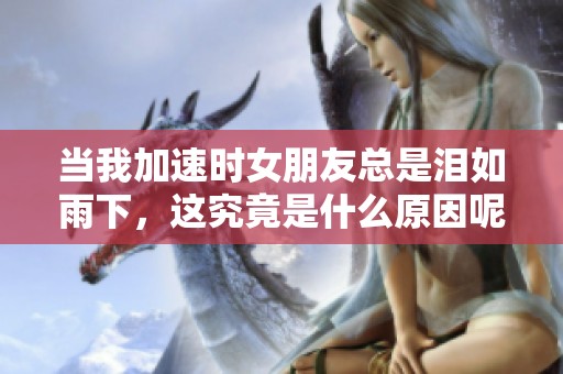 当我加速时女朋友总是泪如雨下，这究竟是什么原因呢