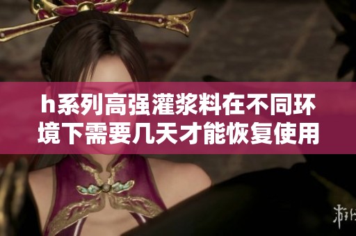 h系列高强灌浆料在不同环境下需要几天才能恢复使用