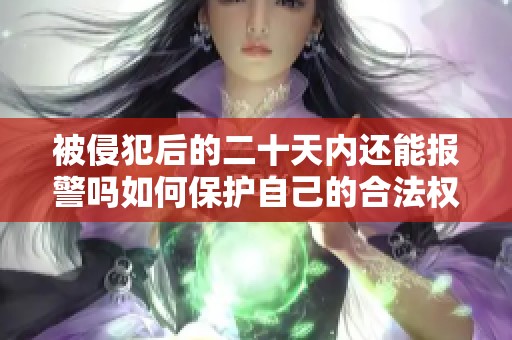 被侵犯后的二十天内还能报警吗如何保护自己的合法权益