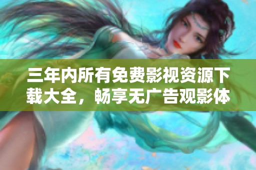 三年内所有免费影视资源下载大全，畅享无广告观影体验